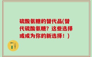 硫酸氨糖的替代品(替代硫酸氨糖？这些选择或成为你的新选择！)