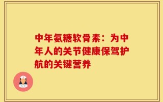 中年氨糖软骨素：为中年人的关节健康保驾护航的关键营养