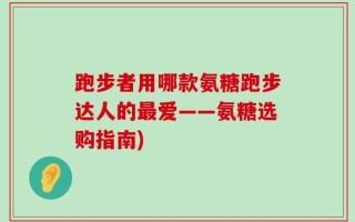 跑步者用哪款氨糖跑步达人的最爱——氨糖选购指南)