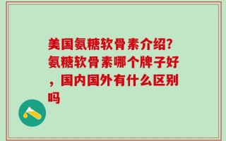 美国氨糖软骨素介绍？氨糖软骨素哪个牌子好，国内国外有什么区别吗