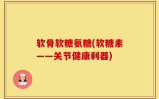 软骨软糖氨糖(软糖素——关节健康利器)