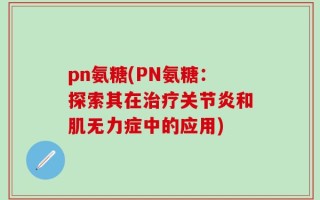 pn氨糖(PN氨糖：探索其在治疗关节炎和肌无力症中的应用)