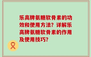 乐高牌氨糖软骨素的功效和使用方法？详解乐高牌氨糖软骨素的作用及使用技巧？