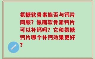 氨糖软骨素能否与钙片同服？氨糖软骨素钙片可以补钙吗？它和氨糖钙片哪个补钙效果更好？