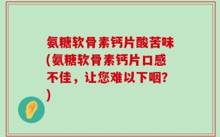 氨糖软骨素钙片酸苦味(氨糖软骨素钙片口感不佳，让您难以下咽？)