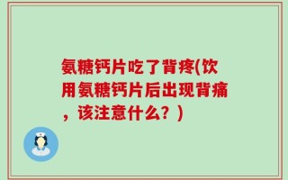 氨糖钙片吃了背疼(饮用氨糖钙片后出现背痛，该注意什么？)