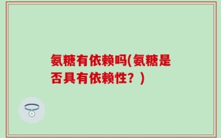 氨糖有依赖吗(氨糖是否具有依赖性？)