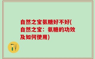 自然之宝氨糖好不好(自然之宝：氨糖的功效及如何使用)