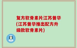 复方软骨素片江苏普华(江苏普华推出配方升级款软骨素片)