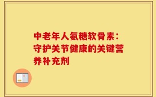 中老年人氨糖软骨素：守护关节健康的关键营养补充剂
