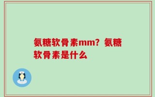 氨糖软骨素mm？氨糖软骨素是什么