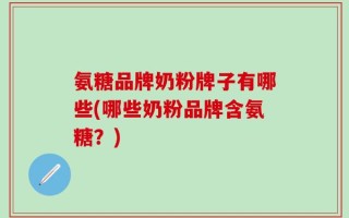 氨糖品牌奶粉牌子有哪些(哪些奶粉品牌含氨糖？)