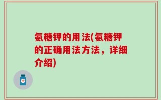 氨糖钾的用法(氨糖钾的正确用法方法，详细介绍)