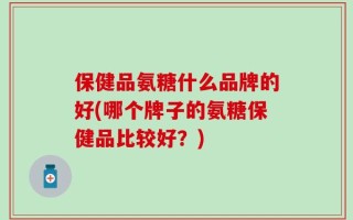 保健品氨糖什么品牌的好(哪个牌子的氨糖保健品比较好？)