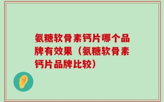 氨糖软骨素钙片哪个品牌有效果（氨糖软骨素钙片品牌比较）