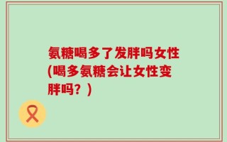氨糖喝多了发胖吗女性(喝多氨糖会让女性变胖吗？)