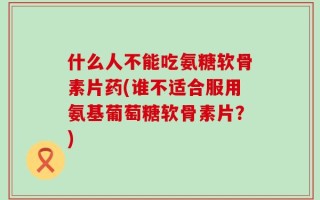 什么人不能吃氨糖软骨素片药(谁不适合服用氨基葡萄糖软骨素片？)