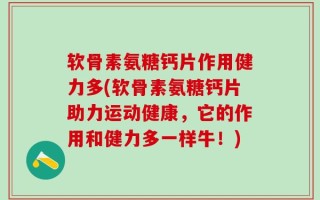 软骨素氨糖钙片作用健力多(软骨素氨糖钙片助力运动健康，它的作用和健力多一样牛！)