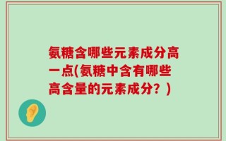 氨糖含哪些元素成分高一点(氨糖中含有哪些高含量的元素成分？)