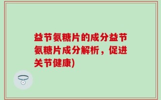 益节氨糖片的成分益节氨糖片成分解析，促进关节健康)
