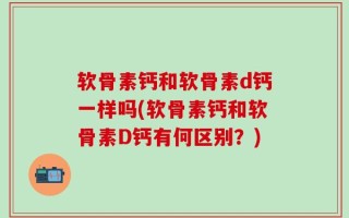 软骨素钙和软骨素d钙一样吗(软骨素钙和软骨素D钙有何区别？)