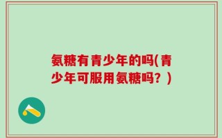 氨糖有青少年的吗(青少年可服用氨糖吗？)