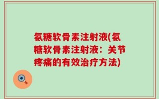 氨糖软骨素注射液(氨糖软骨素注射液：关节疼痛的有效治疗方法)