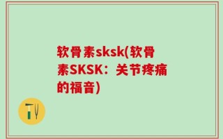 软骨素sksk(软骨素SKSK：关节疼痛的福音)