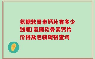 氨糖软骨素钙片有多少钱瓶(氨糖软骨素钙片价格及包装规格查询