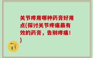关节疼用哪种药膏好用点(探讨关节疼痛最有效的药膏，告别疼痛！)