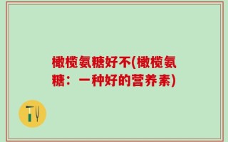 橄榄氨糖好不(橄榄氨糖：一种好的营养素)