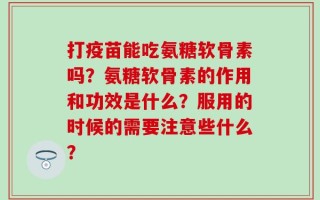 打疫苗能吃氨糖软骨素吗？氨糖软骨素的作用和功效是什么？服用的时候的需要注意些什么？