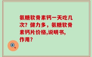 氨糖软骨素钙一天吃几次？健力多，氨糖软骨素钙片价格,说明书,作用？