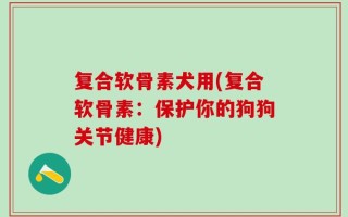复合软骨素犬用(复合软骨素：保护你的狗狗关节健康)