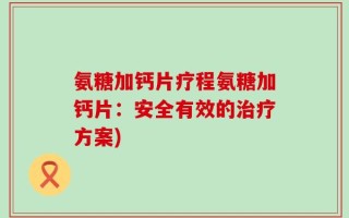 氨糖加钙片疗程氨糖加钙片：安全有效的治疗方案)