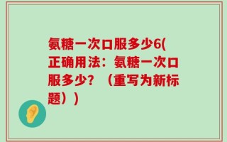 氨糖一次口服多少6(正确用法：氨糖一次口服多少？（重写为新标题）)