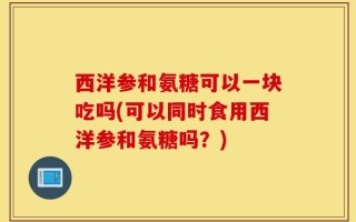 西洋参和氨糖可以一块吃吗(可以同时食用西洋参和氨糖吗？)