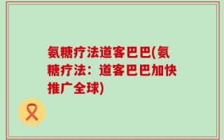 氨糖疗法道客巴巴(氨糖疗法：道客巴巴加快推广全球)