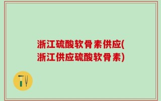浙江硫酸软骨素供应(浙江供应硫酸软骨素)