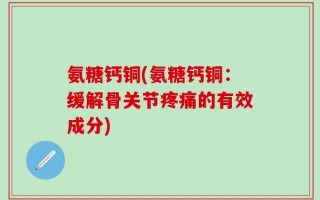 氨糖钙铜(氨糖钙铜：缓解骨关节疼痛的有效成分)