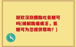 腿软没劲腰酸吃氨糖可吗(缓解酸痛疲乏，氨糖可为您提供帮助？)