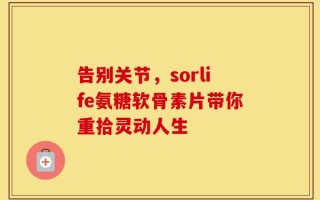 告别关节，sorlife氨糖软骨素片带你重拾灵动人生