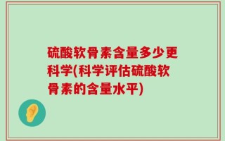 硫酸软骨素含量多少更科学(科学评估硫酸软骨素的含量水平)