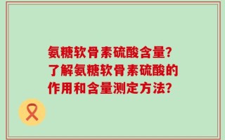 氨糖软骨素硫酸含量？了解氨糖软骨素硫酸的作用和含量测定方法？