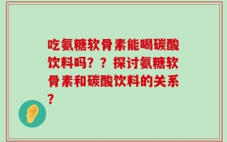 吃氨糖软骨素能喝碳酸饮料吗？？探讨氨糖软骨素和碳酸饮料的关系？
