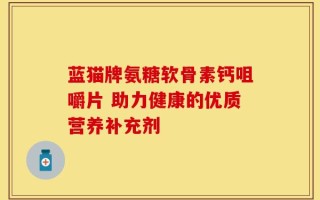 蓝猫牌氨糖软骨素钙咀嚼片 助力健康的优质营养补充剂