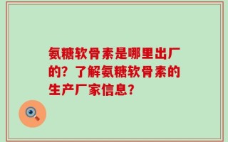 氨糖软骨素是哪里出厂的？了解氨糖软骨素的生产厂家信息？