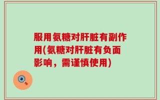 服用氨糖对肝脏有副作用(氨糖对肝脏有负面影响，需谨慎使用)