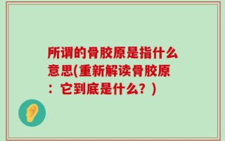 所谓的骨胶原是指什么意思(重新解读骨胶原：它到底是什么？)