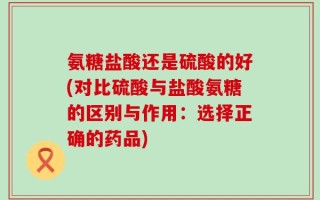 氨糖盐酸还是硫酸的好(对比硫酸与盐酸氨糖的区别与作用：选择正确的药品)